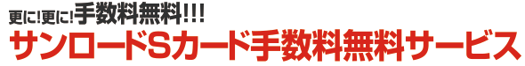 さらに！さらに！手数料無料！！！サンロードSカード手数料無料サービス