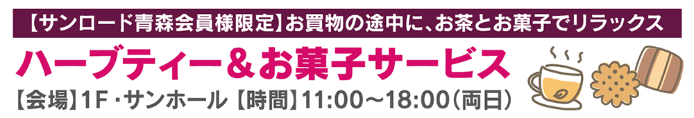 【サンロード青森会員様限定】お買物の途中に、お茶とお菓子でリラックス！ハーブティー＆お菓子サービス【会場】1階 サンホール【時間】11:00〜18:00（両日）