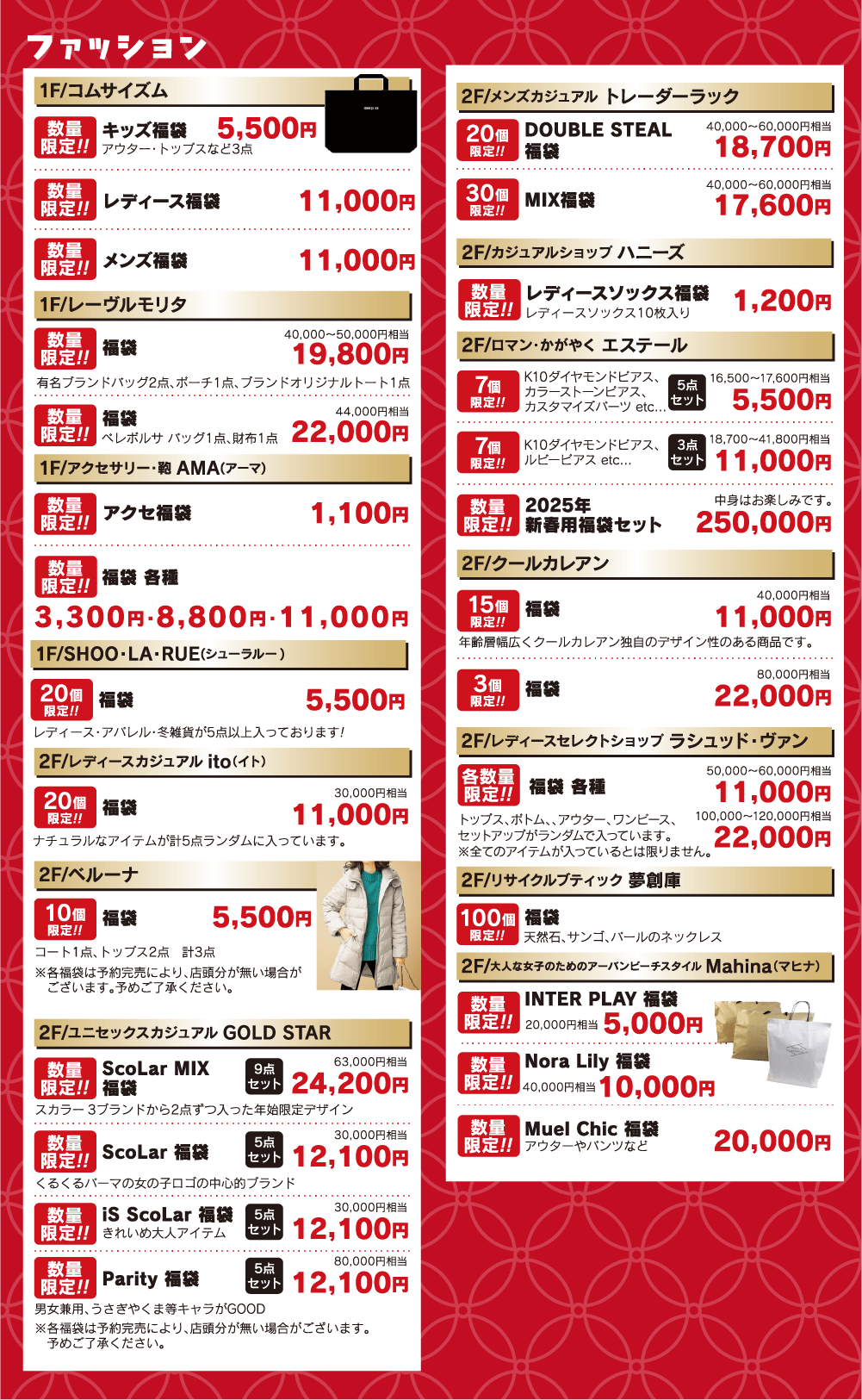 【各店福袋情報舗】＜ファッション＞●コムサイズム：レディース・メンズ各種まる11,000円／キッズ福袋5,500円／●レーヴルモリタ：福袋19,800円・22,000円●AMA：アクセ福袋1,100円、福袋各種3,300円・8,800円・11,000円●SHOO・LA・RUE：福袋5,500円／●ito：福袋11,000円／●ベルーナ：福袋5,500円●GOLD STAR：24,200円、121,00円●トレーダーラック：ダブルステール18,700円／MIX17,600円●ハニーズ：レディースソックス福袋1,200円●エステール：5,500円、11,000円、250,000円●ラシュッド・ヴァン：11,000円、22,000円●夢創庫：福袋各種11,000円・22,000円●マヒナ：5,000円、10,000円、20,000円