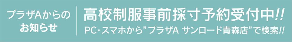 プラザエースからのお知らせ｜高校制服事前採寸予約受付中！PC・スマホから「プラザAサンロード青森店」で検索！